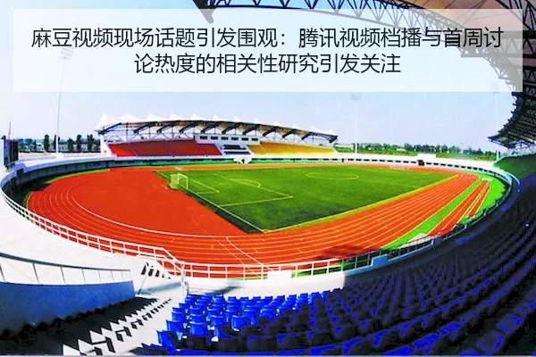 麻豆视频现场话题引发围观：腾讯视频档播与首周讨论热度的相关性研究引发关注